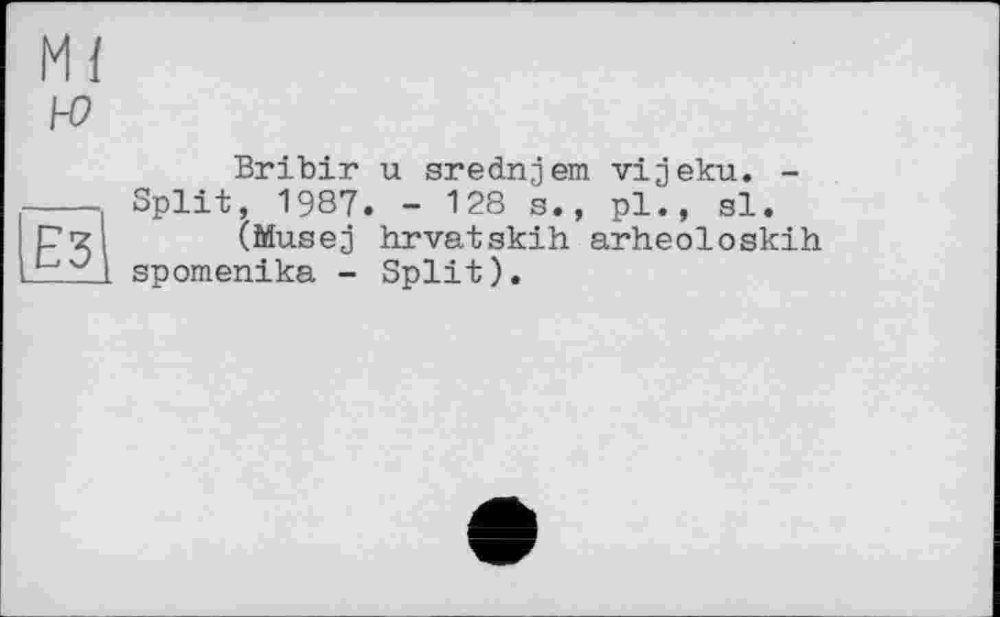 ﻿м/
ЕЗ
Bribir u srednjem vijeku. -Split, 1987. - 128 s., pl., si.
(Musej hrvatskih arheoloskih spomenika - Split).